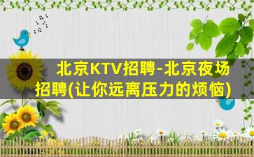 北京KTV招聘-北京夜场招聘(让你远离压力的烦恼)